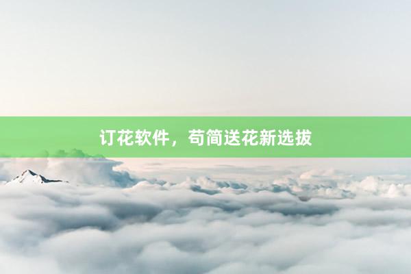 订花软件,苟简送花新选拔